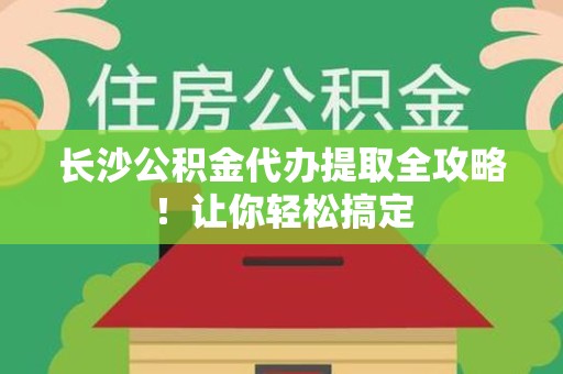 昌江长沙公积金代办提取全攻略！让你轻松搞定