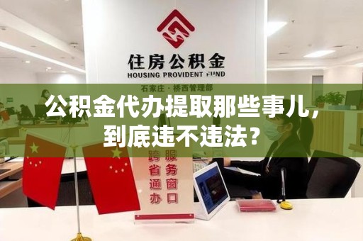 昌江公积金代办提取那些事儿，到底违不违法？