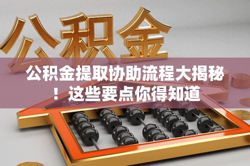 昌江公积金提取协助流程大揭秘！这些要点你得知道