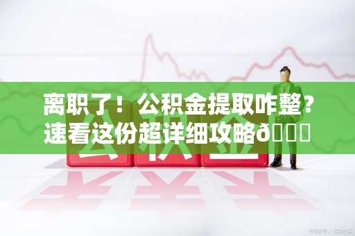 昌江离职了！公积金提取咋整？速看这份超详细攻略😎