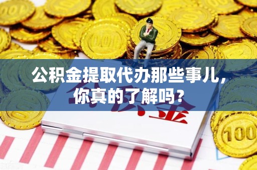 昌江公积金提取代办那些事儿，你真的了解吗？