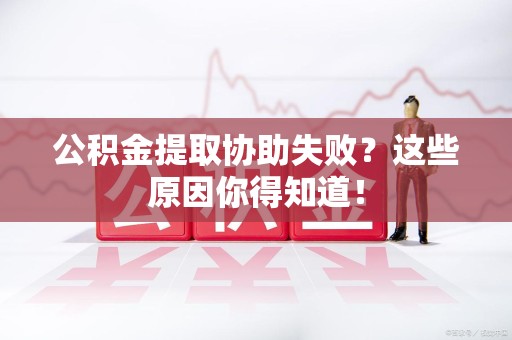 昌江公积金提取协助失败?这些原因你得知道! 昌江公积金提取协助失败?这些原因你得知道!