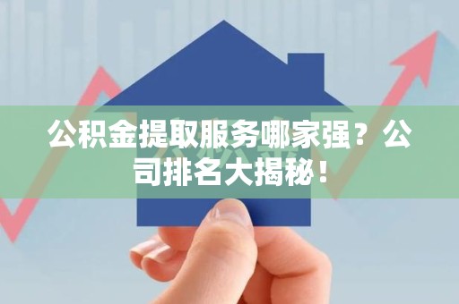 昌江公积金提取服务哪家强?公司排名大揭秘! 昌江公积金提取服务哪家强?公司排名大揭秘!