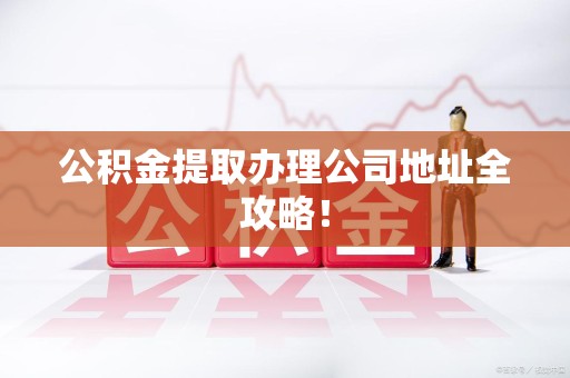 昌江公积金提取办理公司地址全攻略！